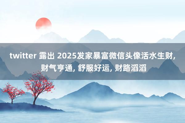 twitter 露出 2025发家暴富微信头像活水生财， 财气亨通，<a href=