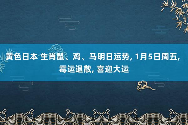 黄色日本 生肖鼠、鸡、马明日运势， 1月5日周五， 霉运退散， 喜迎大运