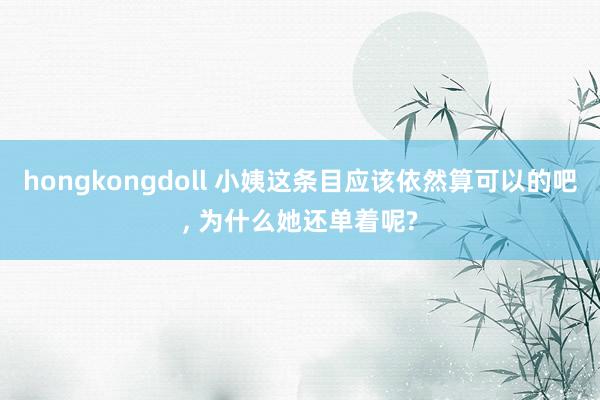 hongkongdoll 小姨这条目应该依然算可以的吧， 为什么她还单着呢?