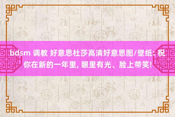 bdsm 调教 好意思杜莎高清好意思图/壁纸: 祝你在新的一年里， 眼里有光、脸上带笑!