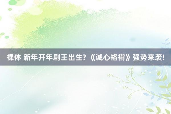 裸体 新年开年剧王出生? 《诚心袼褙》强势来袭!