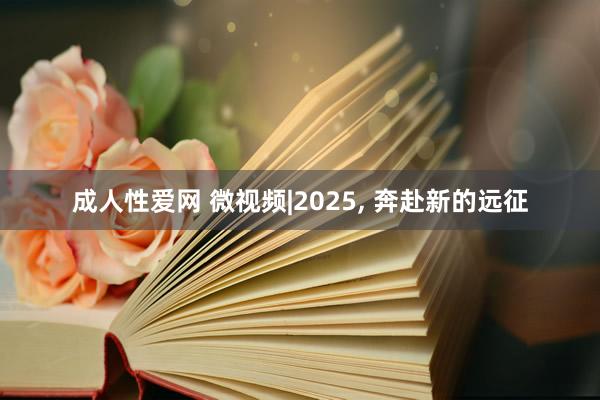 成人性爱网 微视频|2025， 奔赴新的远征