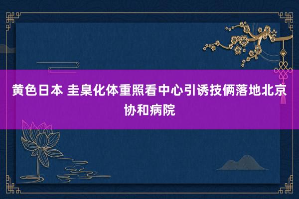 黄色日本 圭臬化体重照看中心引诱技俩落地北京协和病院