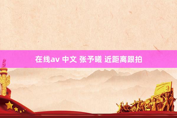 在线av 中文 张予曦 近距离跟拍