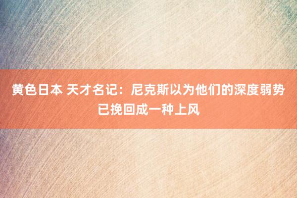 黄色日本 天才名记：尼克斯以为他们的深度弱势已挽回成一种上风