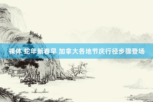 裸体 蛇年新春早 加拿大各地节庆行径步骤登场