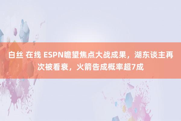 白丝 在线 ESPN瞻望焦点大战成果，湖东谈主再次被看衰，火箭告成概率超7成