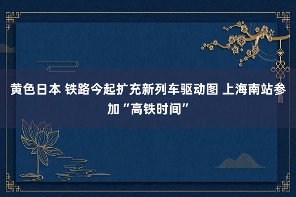 黄色日本 铁路今起扩充新列车驱动图 上海南站参加“高铁时间”