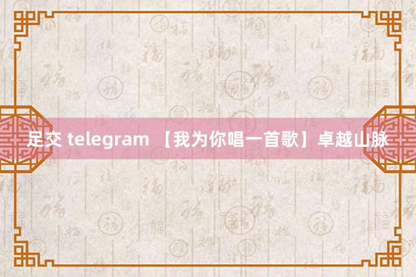 足交 telegram 【我为你唱一首歌】卓越山脉