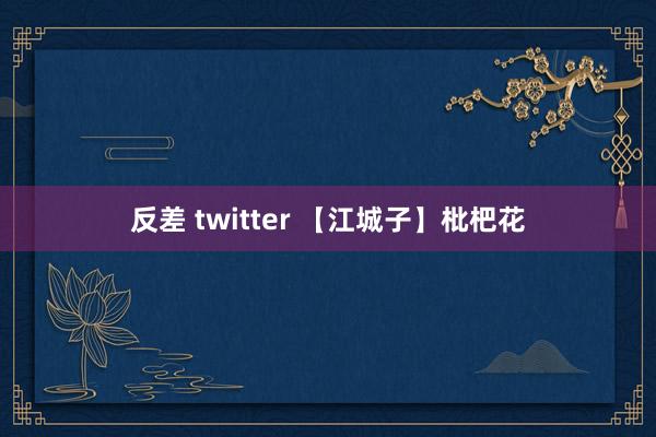 反差 twitter 【江城子】枇杷花