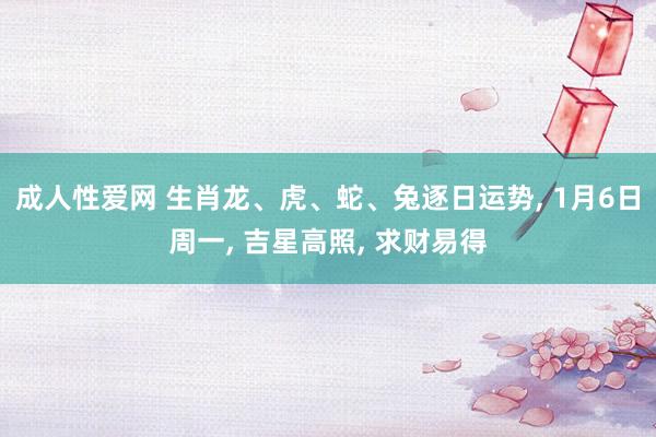 成人性爱网 生肖龙、虎、蛇、兔逐日运势， 1月6日周一， 吉星高照， 求财易得