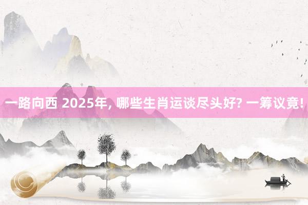 一路向西 2025年， 哪些生肖运谈尽头好? 一筹议竟!