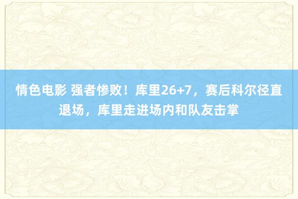 情色电影 强者惨败！库里26+7，赛后科尔径直退场，库里走进场内和队友击掌