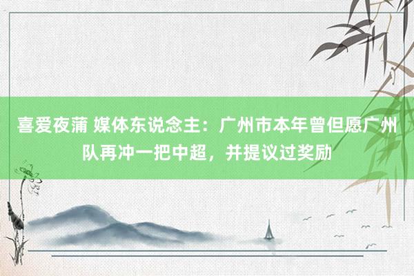 喜爱夜蒲 媒体东说念主：广州市本年曾但愿广州队再冲一把中超，并提议过奖励