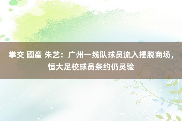 拳交 國產 朱艺：广州一线队球员流入摆脱商场，恒大足校球员条约仍灵验