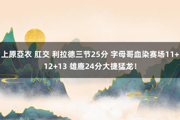 上原亞衣 肛交 利拉德三节25分 字母哥血染赛场11+12+13 雄鹿24分大捷猛龙！