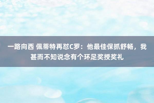 一路向西 佩蒂特再怼C罗：他最佳保抓舒畅，我甚而不知说念有个环足奖授奖礼