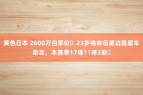 黄色日本 2600万白菜价❗23岁格林伍德边路超车助攻，本赛季17场11球3助❗