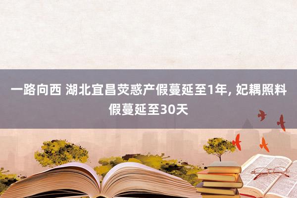 一路向西 湖北宜昌荧惑产假蔓延至1年， 妃耦照料假蔓延至30天