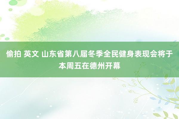 偷拍 英文 山东省第八届冬季全民健身表现会将于本周五在德州开幕