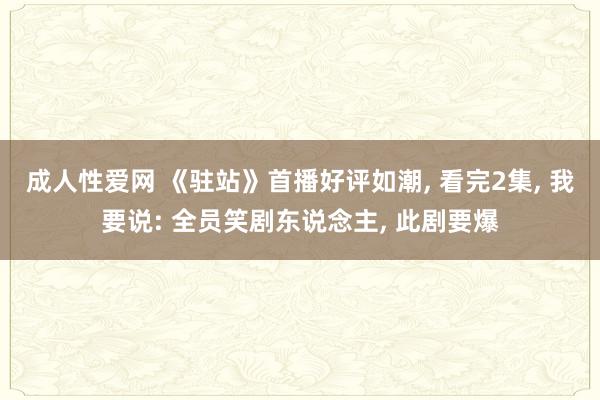 成人性爱网 《驻站》首播好评如潮， 看完2集， 我要说: 全员笑剧东说念主， 此剧要爆