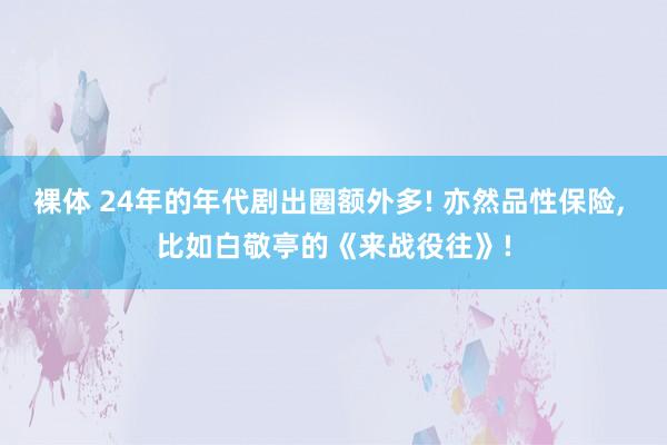 裸体 24年的年代剧出圈额外多! 亦然品性保险， 比如白敬亭的《来战役往》!