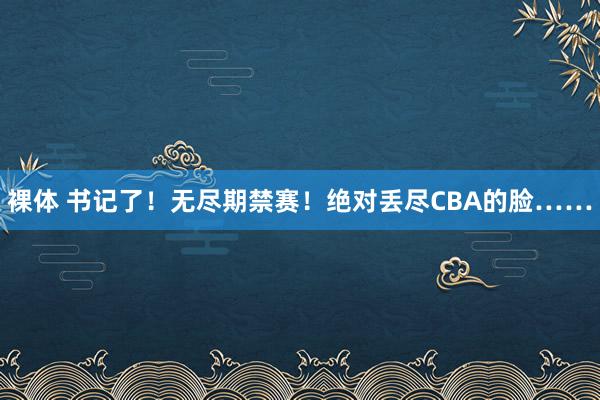 裸体 书记了！无尽期禁赛！绝对丢尽CBA的脸……