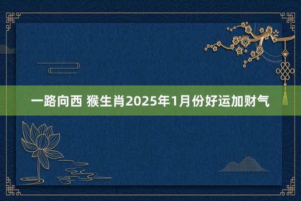 一路向西 猴生肖2025年1月份好运加财气