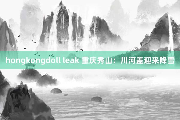 hongkongdoll leak 重庆秀山：川河盖迎来降雪