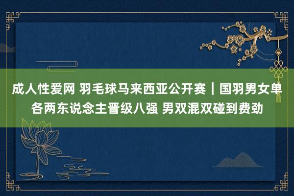 成人性爱网 羽毛球马来西亚公开赛｜国羽男女单各两东说念主晋级八强 男双混双碰到费劲