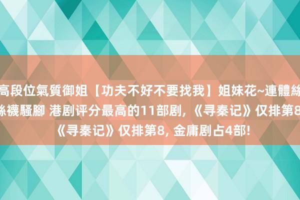 高段位氣質御姐【功夫不好不要找我】姐妹花~連體絲襪~大奶晃動~絲襪騷腳 港剧评分最高的11部剧， 《寻秦记》仅排第8， 金庸剧占4部!