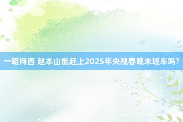 一路向西 赵本山能赶上2025年央视春晚末班车吗?