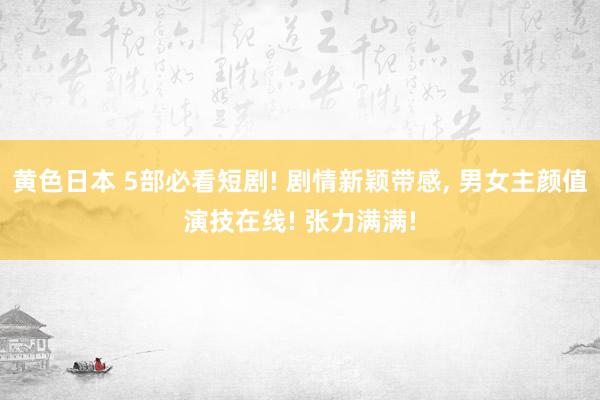 黄色日本 5部必看短剧! 剧情新颖带感， 男女主颜值演技在线! 张力满满!