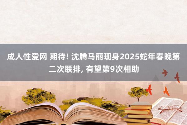 成人性爱网 期待! 沈腾马丽现身2025蛇年春晚第二次联排， 有望第9次相助