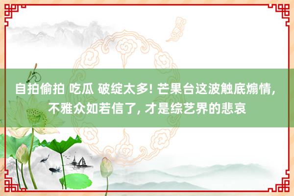 自拍偷拍 吃瓜 破绽太多! 芒果台这波触底煽情， 不雅众如若信了， 才是综艺界的悲哀