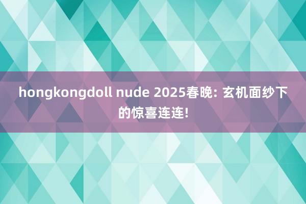 hongkongdoll nude 2025春晚: 玄机面纱下的惊喜连连!