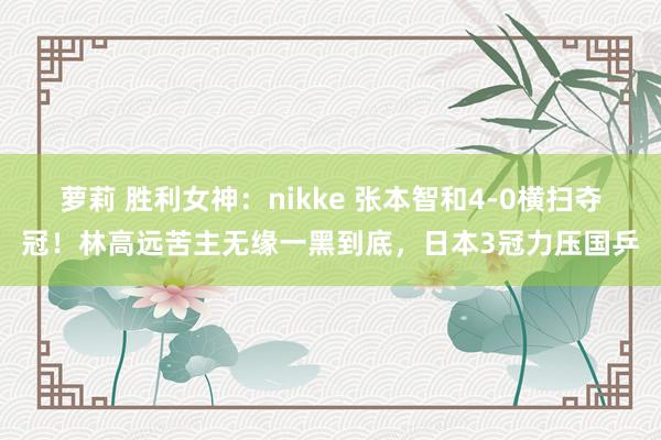 萝莉 胜利女神：nikke 张本智和4-0横扫夺冠！林高远苦主无缘一黑到底，日本3冠力压国乒