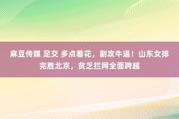 麻豆传媒 足交 多点着花，副攻牛逼！山东女排完胜北京，贫乏拦网全面跨越