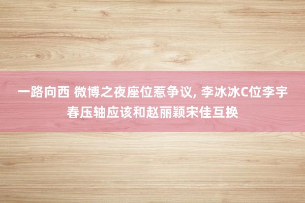 一路向西 微博之夜座位惹争议， 李冰冰C位李宇春压轴应该和赵丽颖宋佳互换