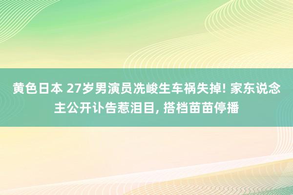 黄色日本 27岁男演员冼峻生车祸失掉! 家东说念主公开讣告惹泪目， 搭档苗苗停播