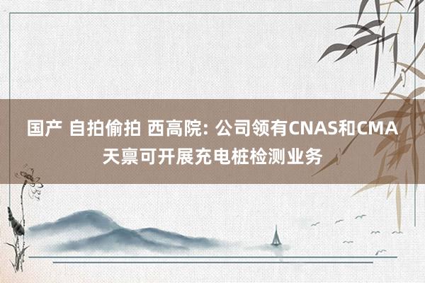 国产 自拍偷拍 西高院: 公司领有CNAS和CMA天禀可开展充电桩检测业务