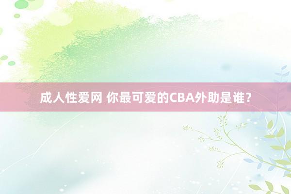 成人性爱网 你最可爱的CBA外助是谁？