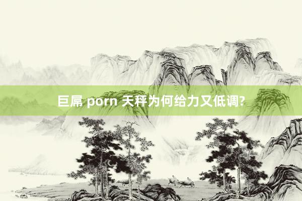 巨屌 porn 天秤为何给力又低调?