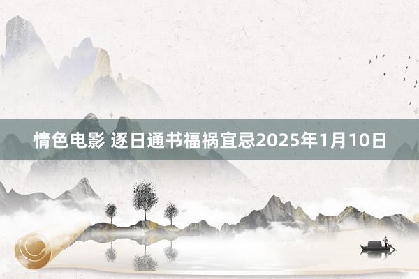 情色电影 逐日通书福祸宜忌2025年1月10日