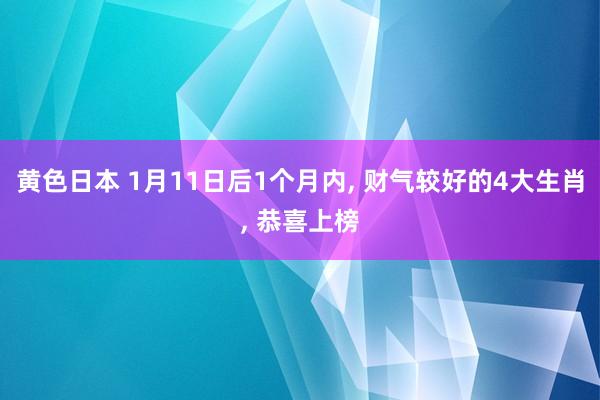 黄色日本 1月11日后1个月内， 财气较好的4大生肖， 恭喜上榜