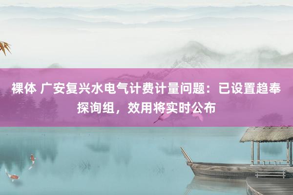 裸体 广安复兴水电气计费计量问题：已设置趋奉探询组，效用将实时公布