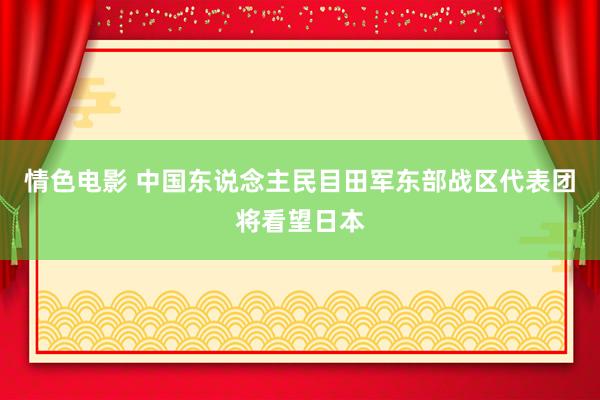 情色电影 中国东说念主民目田军东部战区代表团将看望日本