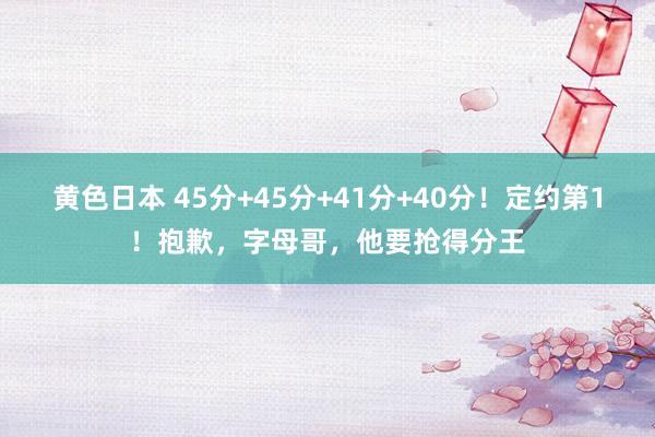 黄色日本 45分+45分+41分+40分！定约第1！抱歉，字母哥，他要抢得分王