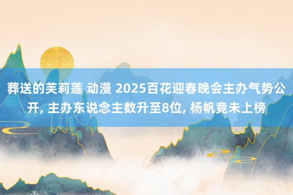 葬送的芙莉莲 动漫 2025百花迎春晚会主办气势公开， 主办东说念主数升至8位， 杨帆竟未上榜