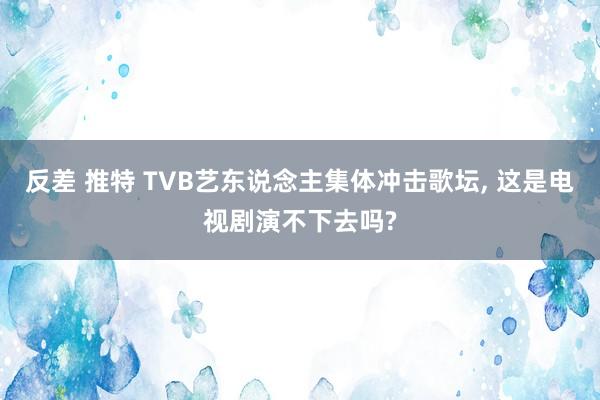 反差 推特 TVB艺东说念主集体冲击歌坛， 这是电视剧演不下去吗?